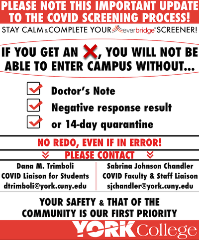 If you get a ‘red x,’ you will not be able to enter campus without: a doctor’s note, negative test result, or a 14 day quarantine.
Please contact:
Dana M. Trimboli, COVID Liaison for Students @ dtrimboli@york.cuny.edu
Or
Sabrina Johnson Chandler, COVID Liaison for Faculty & Staff @ sjchandler@york.cuny.edu