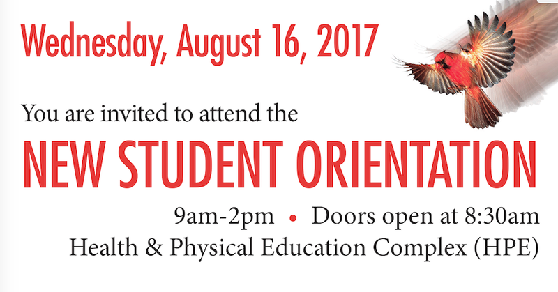 You are invited to attend the New Student Orientation, Wednesday, August 16, 2017, 9am-2pm. door open at 8:30 am Health & Physical Education Complex (HPE) Cardinal flying