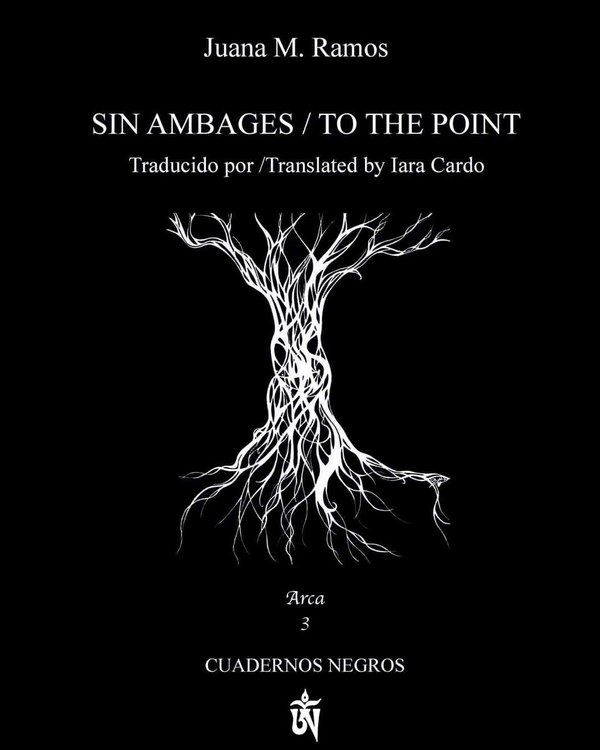 Juana M. Ramos Sin Ambages/ To the point Traducido por/ Translated by Lara Cardo
Arca Cuadernos Negros